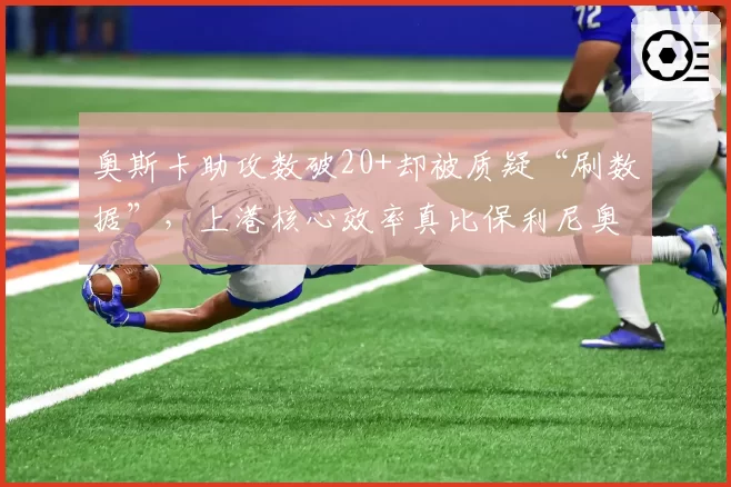 奥斯卡助攻数破20+却被质疑“刷数据”,上港核心效率真比保利尼奥强?