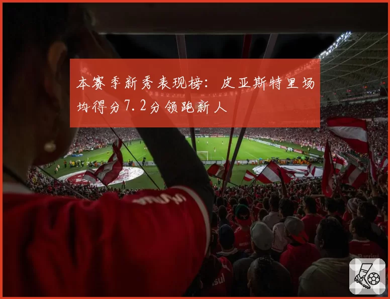 本赛季新秀表现榜:皮亚斯特里场均得分7.2分领跑新人