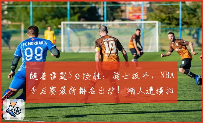 随着雷霆5分险胜，骑士扳平，NBA季后赛最新排名出炉！湖人遭横扫