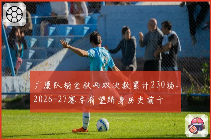 广厦队胡金秋两双次数累计230场，2026-27赛季有望跻身历史前十