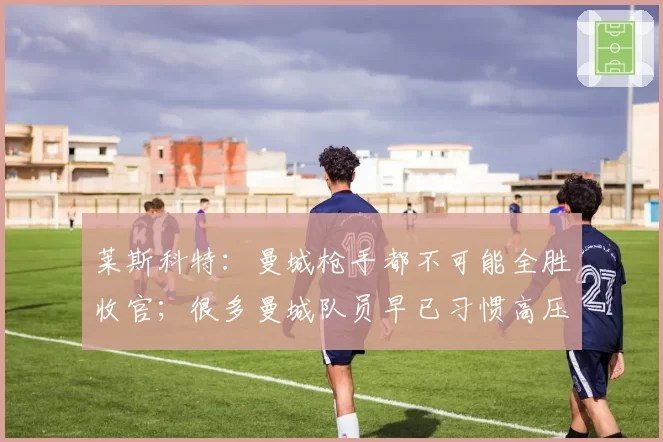 莱斯科特：曼城枪手都不可能全胜收官；很多曼城队员早已习惯高压