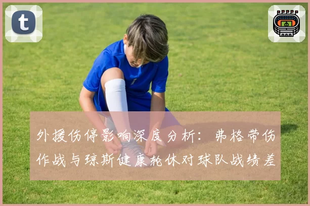 外援伤停影响深度分析:弗格带伤作战与琼斯健康轮休对球队战绩差异对比