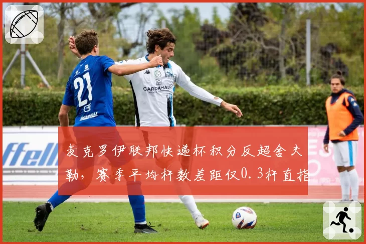 麦克罗伊联邦快递杯积分反超舍夫勒,赛季平均杆数差距仅0.3杆直指总冠军