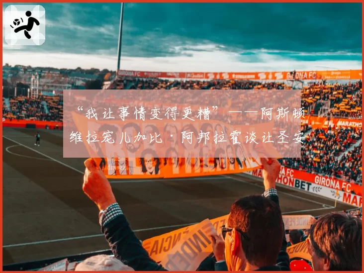 “我让事情变得更糟”——阿斯顿维拉宠儿加比·阿邦拉霍谈让圣安德鲁球场安静及调侃伯明翰球迷