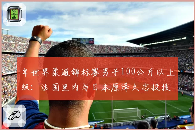 年世界柔道锦标赛男子100公斤以上级：法国里内与日本原泽久志投技与寝技技术运用展望