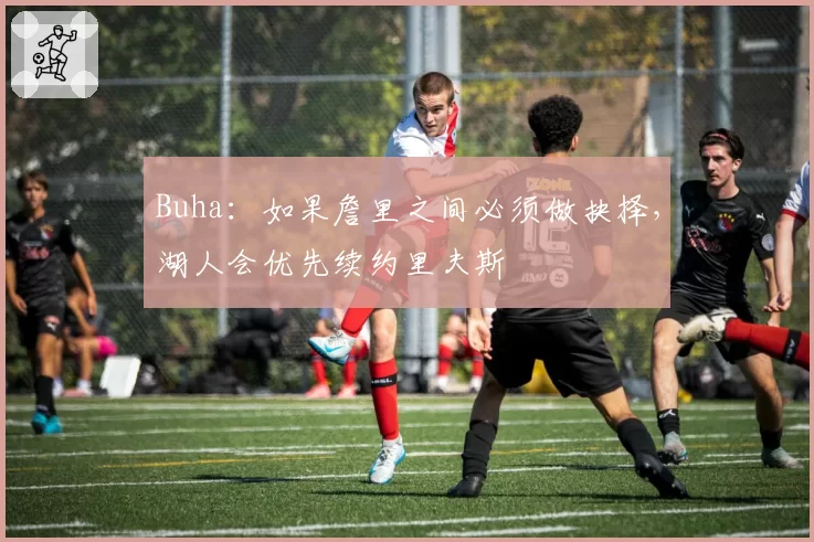 Buha:如果詹里之间必须做抉择,湖人会优先续约里夫斯