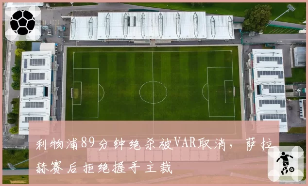 利物浦89分钟绝杀被VAR取消,萨拉赫赛后拒绝握手主裁