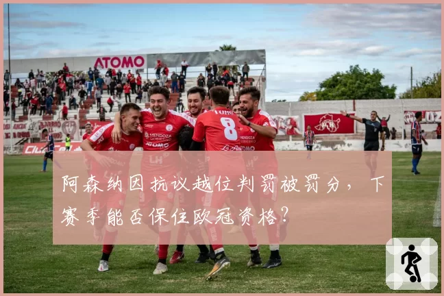 阿森纳因抗议越位判罚被罚分,下赛季能否保住欧冠资格?