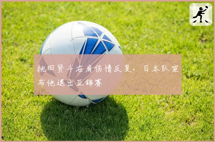 桃田贤斗右肩伤情反复,日本队宣布他退出亚锦赛