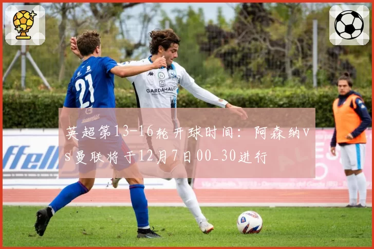 英超第13-16轮开球时间：阿森纳vs曼联将于12月7日00_30进行