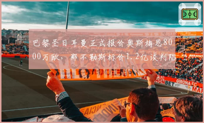 巴黎圣日耳曼正式报价奥斯梅恩8000万欧,那不勒斯标价1.2亿谈判陷入僵局__br_