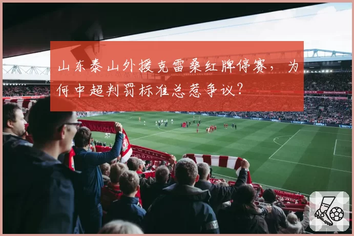 山东泰山外援克雷桑红牌停赛,为何中超判罚标准总惹争议?