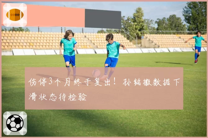 伤停3个月终于复出！孙铭徽数据下滑状态待检验