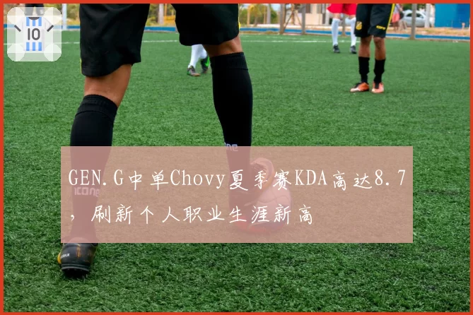 GEN.G中单Chovy夏季赛KDA高达8.7,刷新个人职业生涯新高