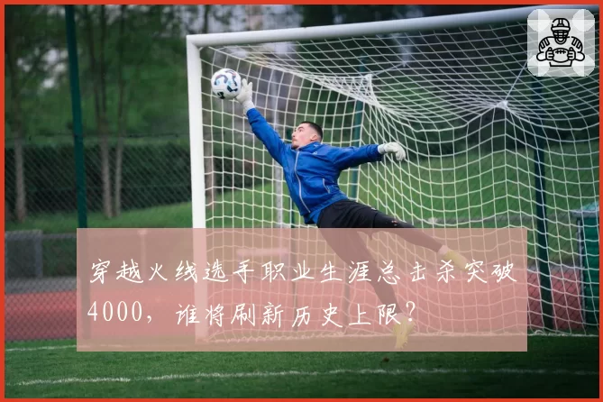 穿越火线选手职业生涯总击杀突破4000，谁将刷新历史上限？