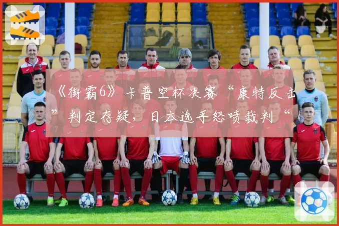 《街霸6》卡普空杯决赛“康特反击”判定存疑，日本选手怒喷裁判“看不懂规则”