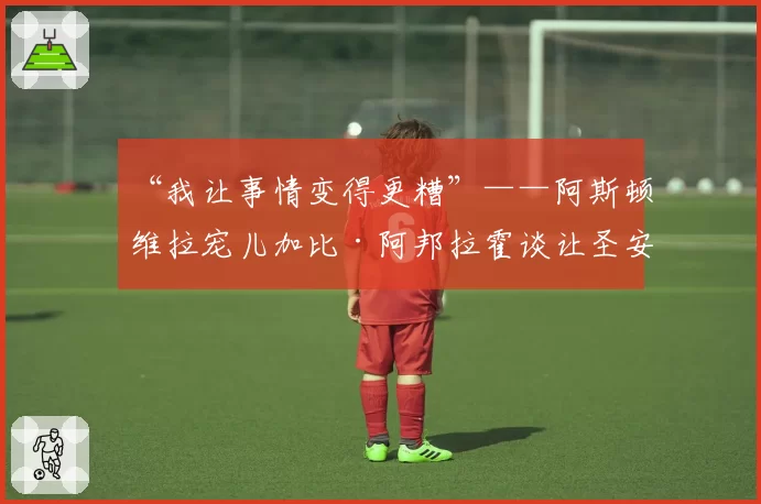 “我让事情变得更糟”——阿斯顿维拉宠儿加比·阿邦拉霍谈让圣安德鲁球场安静及调侃伯明翰球迷