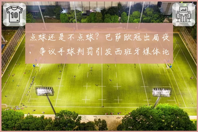 点球还是不点球？巴萨欧冠出局夜，争议手球判罚引发西班牙媒体论战