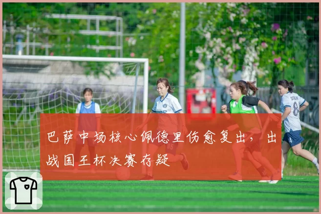 巴萨中场核心佩德里伤愈复出,出战国王杯决赛存疑
