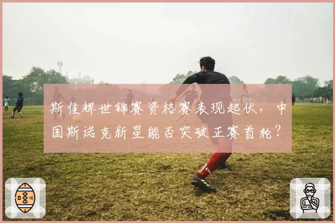 斯佳辉世锦赛资格赛表现起伏，中国斯诺克新星能否突破正赛首轮？