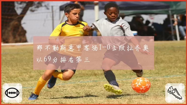 那不勒斯意甲客场1-0击败拉齐奥 以69分排名第三